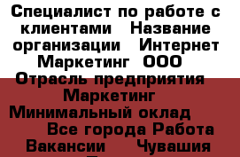 Специалист по работе с клиентами › Название организации ­ Интернет-Маркетинг, ООО › Отрасль предприятия ­ Маркетинг › Минимальный оклад ­ 35 000 - Все города Работа » Вакансии   . Чувашия респ.,Порецкое. с.